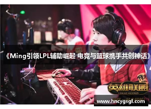 《Ming引领LPL辅助崛起 电竞与篮球携手共创神话》