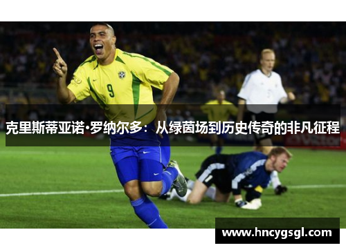 克里斯蒂亚诺·罗纳尔多：从绿茵场到历史传奇的非凡征程