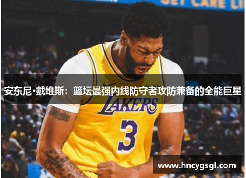 安东尼·戴维斯：篮坛最强内线防守者攻防兼备的全能巨星