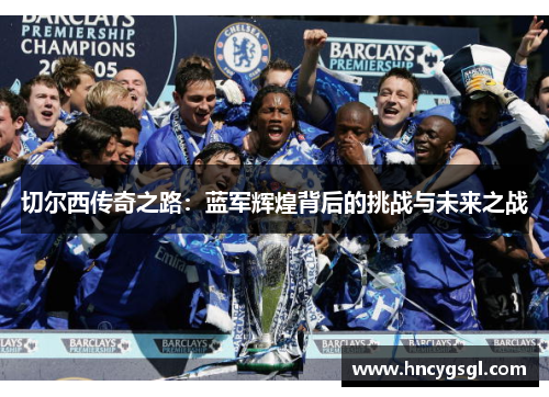 切尔西传奇之路：蓝军辉煌背后的挑战与未来之战
