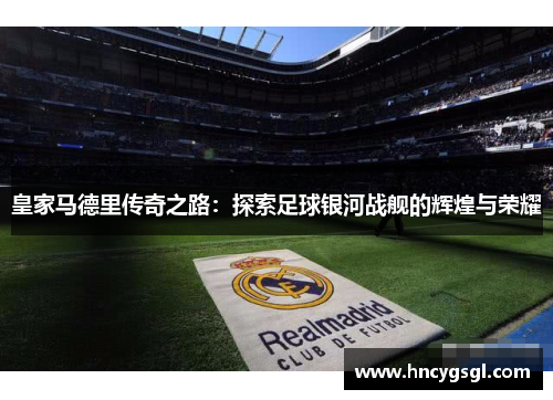 皇家马德里传奇之路：探索足球银河战舰的辉煌与荣耀