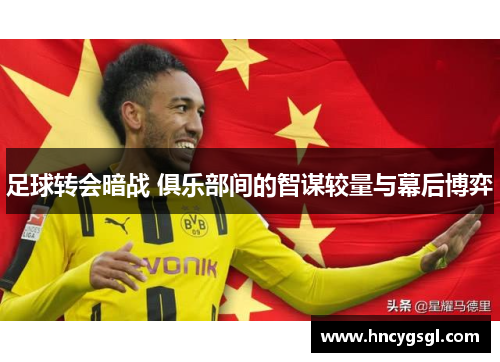 足球转会暗战 俱乐部间的智谋较量与幕后博弈