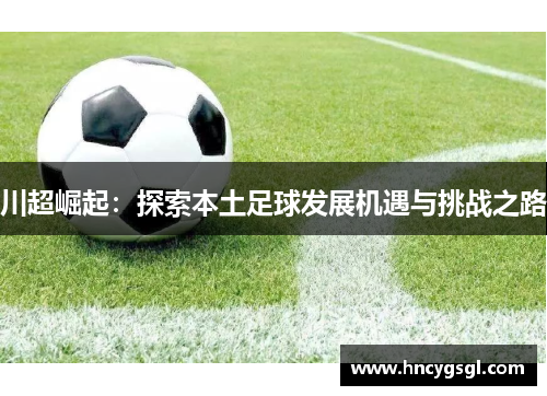 川超崛起：探索本土足球发展机遇与挑战之路