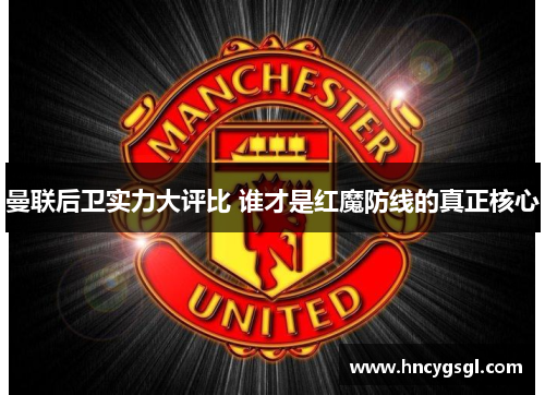 曼联后卫实力大评比 谁才是红魔防线的真正核心