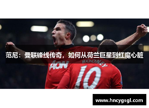 范尼：曼联锋线传奇，如何从荷兰巨星到红魔心脏