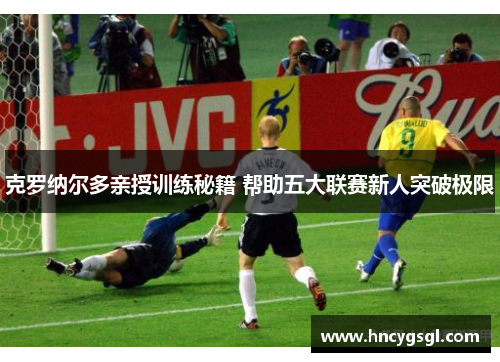克罗纳尔多亲授训练秘籍 帮助五大联赛新人突破极限