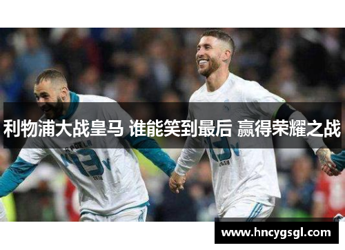 利物浦大战皇马 谁能笑到最后 赢得荣耀之战